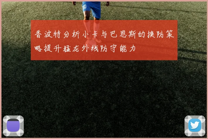 香波特分析小卡与巴恩斯的换防策略提升猛龙外线防守能力