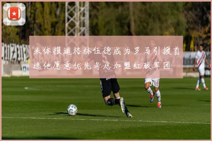 米体报道格林伍德成为罗马引援首选他愿意优先考虑加盟红狼军团