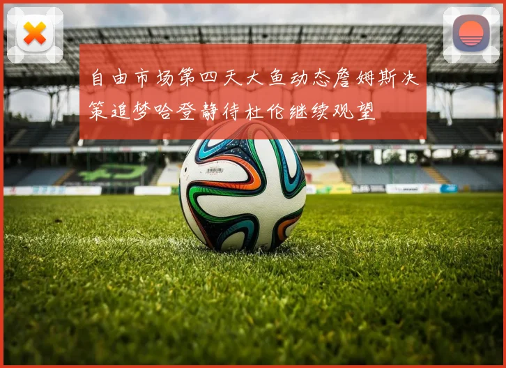 自由市场第四天大鱼动态詹姆斯决策追梦哈登静待杜伦继续观望