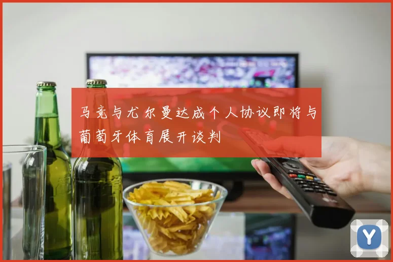 马竞与尤尔曼达成个人协议即将与葡萄牙体育展开谈判