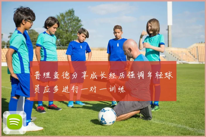 普理查德分享成长经历强调年轻球员应多进行一对一训练