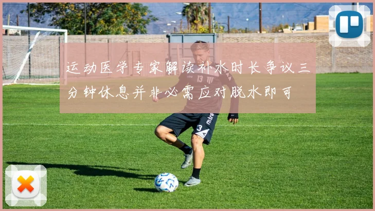 运动医学专家解读补水时长争议三分钟休息并非必需应对脱水即可