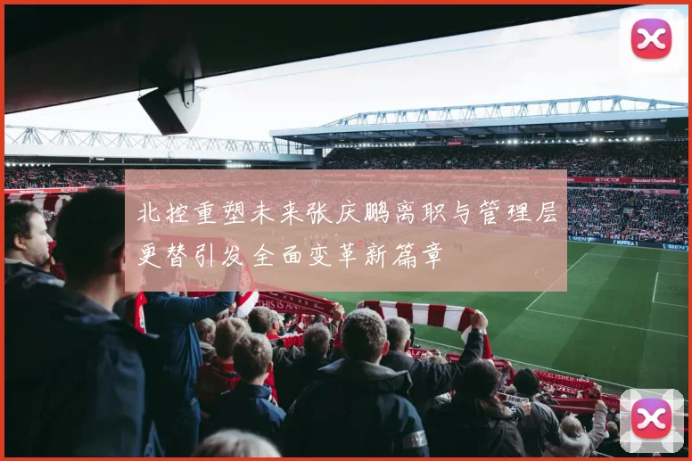 北控重塑未来张庆鹏离职与管理层更替引发全面变革新篇章
