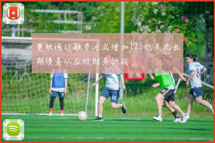 曼联通过融资方式增加125亿美元长期债务以应对财务挑战