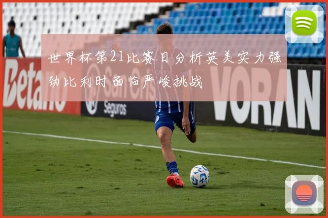 世界杯第21比赛日分析英美实力强劲比利时面临严峻挑战