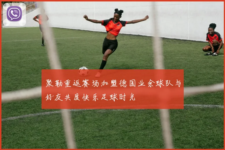 聚勒重返赛场加盟德国业余球队与好友共度快乐足球时光