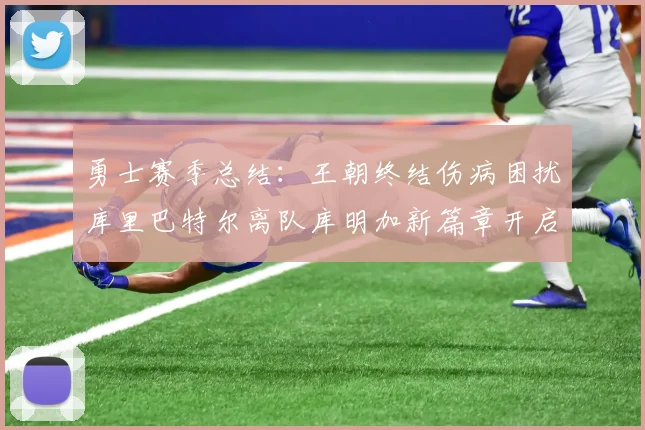 勇士赛季总结：王朝终结伤病困扰库里巴特尔离队库明加新篇章开启