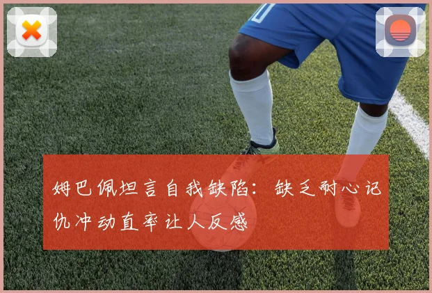 姆巴佩坦言自我缺陷：缺乏耐心记仇冲动直率让人反感