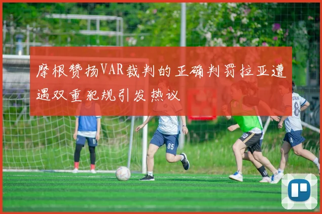 摩根赞扬VAR裁判的正确判罚拉亚遭遇双重犯规引发热议
