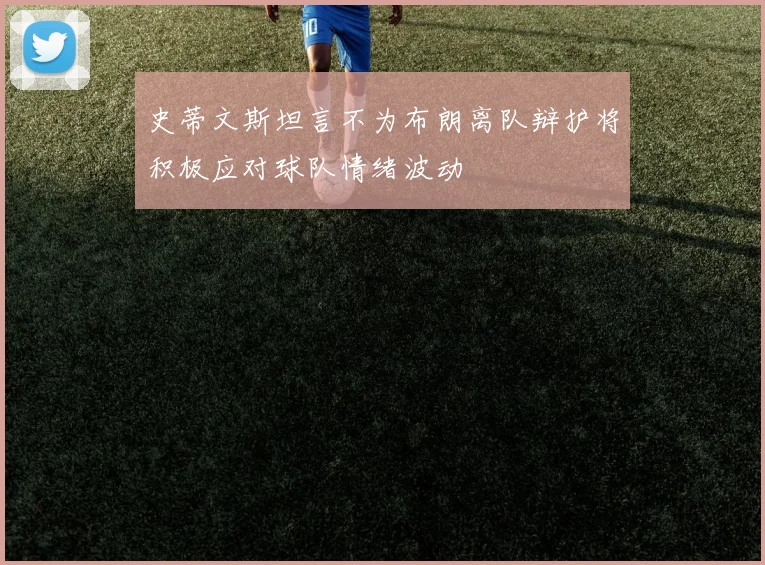 史蒂文斯坦言不为布朗离队辩护将积极应对球队情绪波动